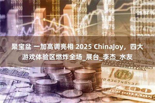 聚宝盆 一加高调亮相 2025 ChinaJoy，四大游戏体验区燃炸全场_展台_李杰_水友