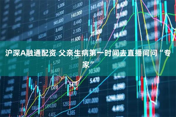 沪深A融通配资 父亲生病第一时间去直播间问“专家”