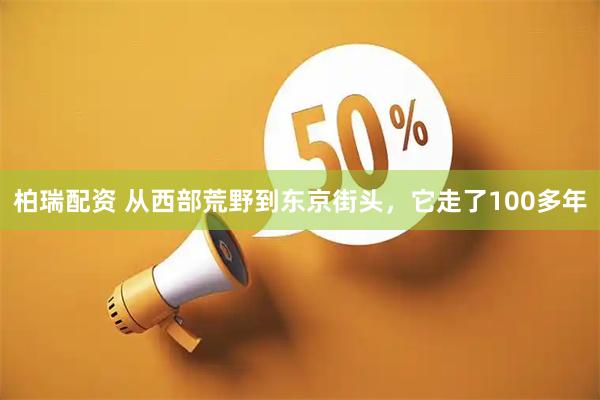 柏瑞配资 从西部荒野到东京街头，它走了100多年