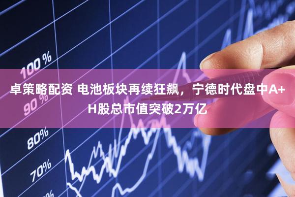 卓策略配资 电池板块再续狂飙，宁德时代盘中A+H股总市值突破2万亿