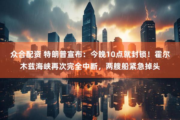 众合配资 特朗普宣布：今晚10点就封锁！霍尔木兹海峡再次完全中断，两艘船紧急掉头