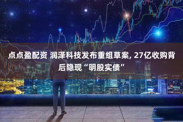 点点盈配资 润泽科技发布重组草案, 27亿收购背后隐现“明股实债”